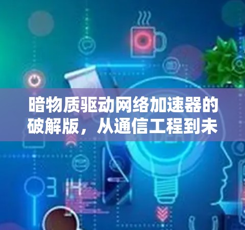 暗物质驱动网络加速器的破解版，从通信工程到未来科技的创新