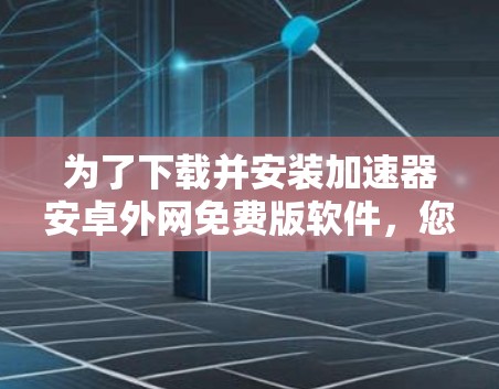 为了下载并安装加速器安卓外网免费版软件，您可以按照以下步骤操作