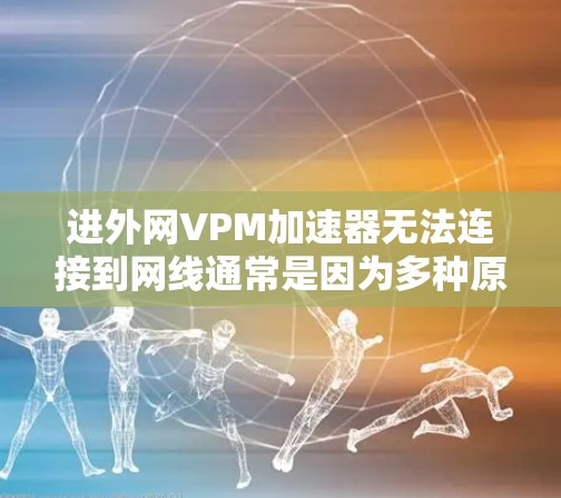 进外网VPM加速器无法连接到网线通常是因为多种原因导致的，以下是一些步骤和方法来解决这个问题