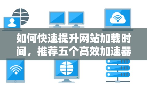 如何快速提升网站加载时间，推荐五个高效加速器