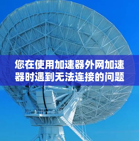 您在使用加速器外网加速器时遇到无法连接的问题，以下是一些详细的解决步骤