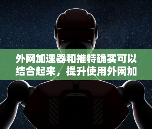 外网加速器和推特确实可以结合起来，提升使用外网加速器的效率和用户体验。以下是一些关键点来分析外网加速器推特的使用价值