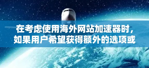 在考虑使用海外网站加速器时，如果用户希望获得额外的选项或工具来优化加速效果，以下是一些可行的建议