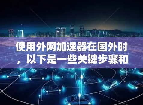 使用外网加速器在国外时，以下是一些关键步骤和建议，以确保安全和有效