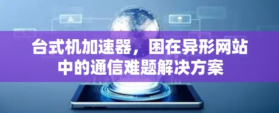 台式机加速器，困在异形网站中的通信难题解决方案