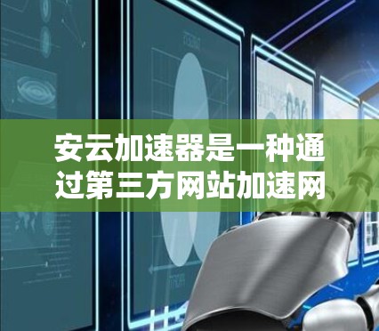 安云加速器是一种通过第三方网站加速网络连接的软件，通常用于提升网络速度和处理网络请求。以下是查看和了解安云加速器网络情况的步骤