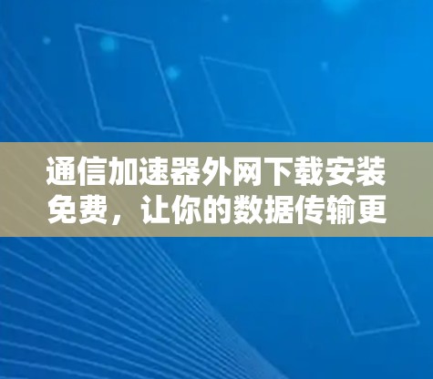 通信加速器外网下载安装免费，让你的数据传输更高效！