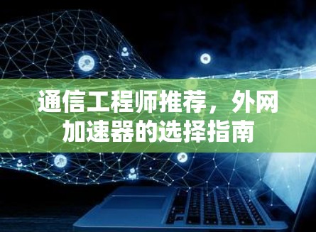 通信工程师推荐，外网加速器的选择指南