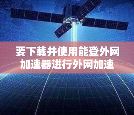 要下载并使用能登外网加速器进行外网加速，可以按照以下步骤操作