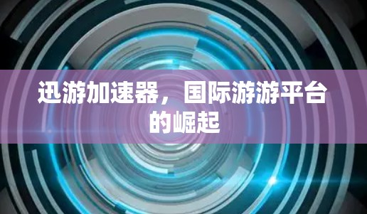 迅游加速器，国际游游平台的崛起