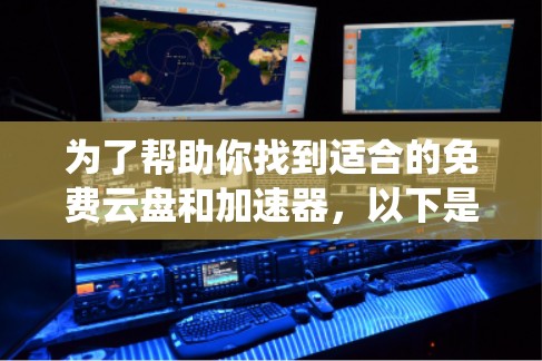为了帮助你找到适合的免费云盘和加速器，以下是一些系统性的步骤和建议
