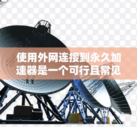 使用外网连接到永久加速器是一个可行且常见的技术，但需要遵循安全和法律的规范。以下是一个清晰的步骤指南