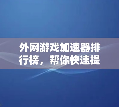 外网游戏加速器排行榜，帮你快速提升游戏性能