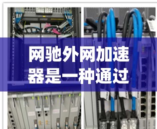 网驰外网加速器是一种通过 hosting网站加速外部服务器来改善网络性能的工具。它主要帮助用户解决延迟问题，提升访问速度。以下是对网驰外网加速器的详细介绍