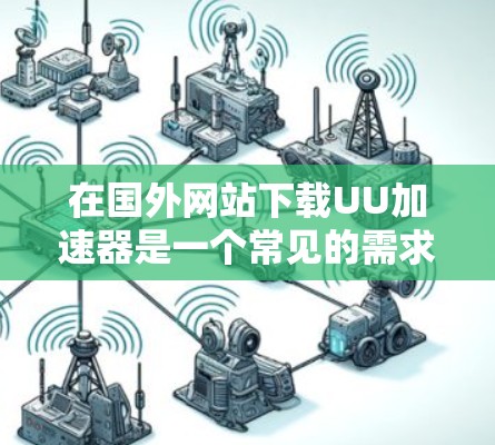 在国外网站下载UU加速器是一个常见的需求，尤其是在需要快速访问服务器资源时。以下是一些通用的步骤和建议，帮助你找到适合的加速器