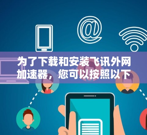 为了下载和安装飞讯外网加速器，您可以按照以下步骤进行操作