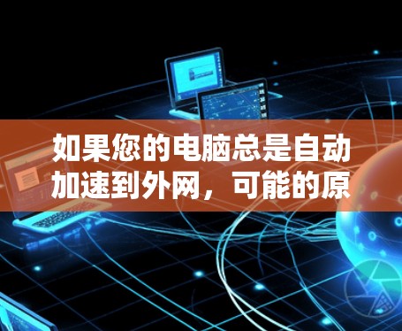 如果您的电脑总是自动加速到外网，可能的原因包括自动下载到外网的设置设置或用户设置没有正确取消。以下是一些步骤，帮助您解决这个问题