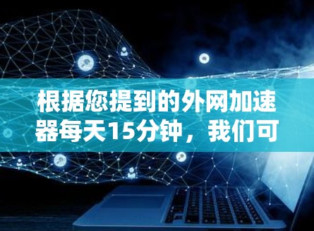 根据您提到的外网加速器每天15分钟，我们可以提供以下建议