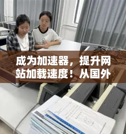 成为加速器，提升网站加载速度！从国外网站出发，轻松加速！