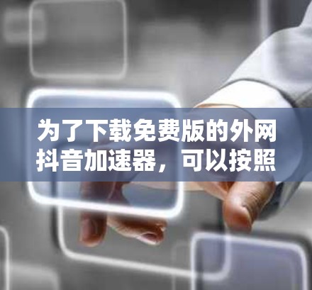 为了下载免费版的外网抖音加速器，可以按照以下步骤进行