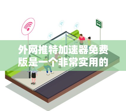 外网推特加速器免费版是一个非常实用的工具，可以帮助你在内网快速下载外网提供的外网视频、图片和文件。以下是一些关于如何使用外网推特加速器的实用技巧和建议
