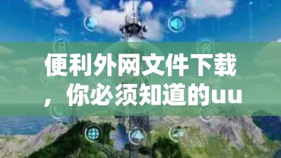 便利外网文件下载，你必须知道的uu加速器使用方法