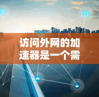 访问外网的加速器是一个需要谨慎考虑的问题，涉及安全、功能和适用性的多个方面。以下是一步步的建议和思考