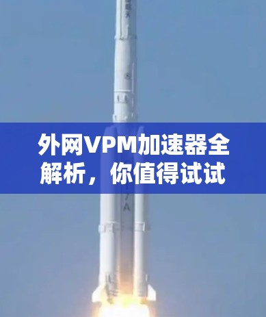 外网VPM加速器全解析，你值得试试！
