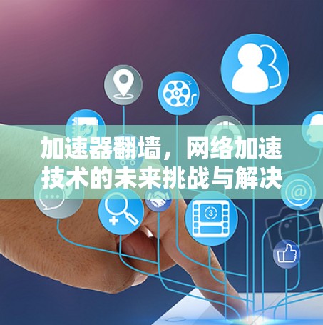 加速器翻墙，网络加速技术的未来挑战与解决方案