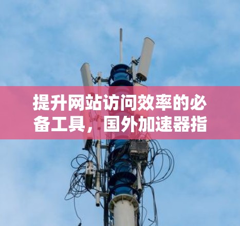 提升网站访问效率的必备工具，国外加速器指南