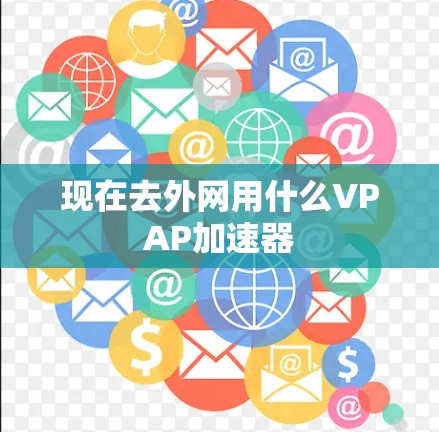 现在去外网用什么VPAP加速器