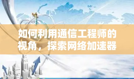 如何利用通信工程师的视角，探索网络加速器的使用场景