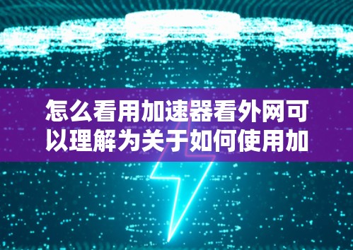 怎么看用加速器看外网可以理解为关于如何使用加速器软件来连接到外网网络。以下是一些步骤和方法，帮助你更好地理解和使用加速器