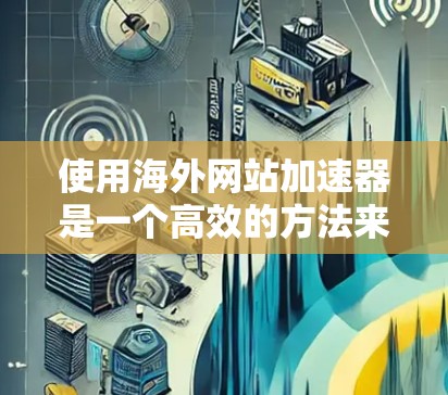 使用海外网站加速器是一个高效的方法来提升流量，以下是一个清晰的步骤指南