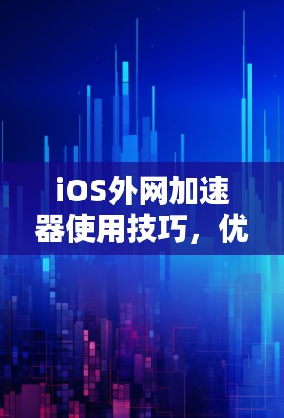 iOS外网加速器使用技巧，优化加速器功能的高效方法
