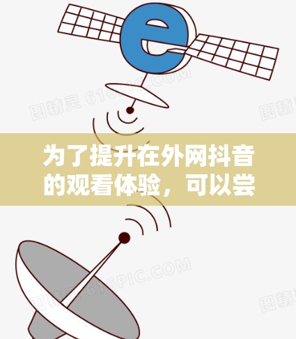 为了提升在外网抖音的观看体验，可以尝试以下方法