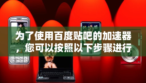 为了使用百度贴吧的加速器，您可以按照以下步骤进行