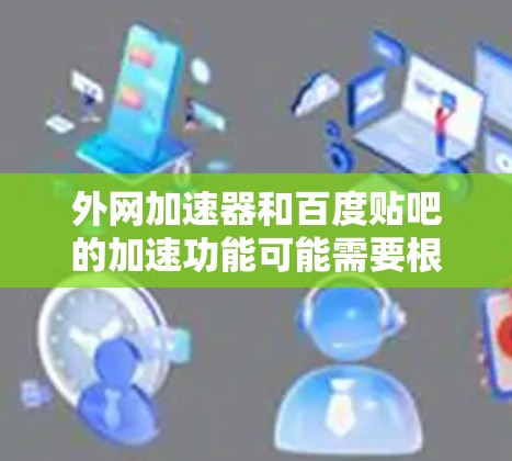 外网加速器和百度贴吧的加速功能可能需要根据具体情况来判断。以下是一些常见的外网加速器软件，供你参考
