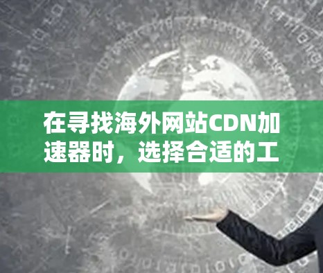 在寻找海外网站CDN加速器时，选择合适的工具取决于你的具体需求，如网站数量、访问量、需要的稳定性以及预期的加载时间。以下是一些推荐的工具，分为免费和付费两类，帮助你做出选择