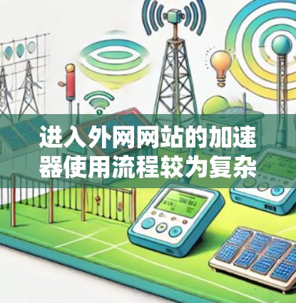 进入外网网站的加速器使用流程较为复杂，需要综合考虑目标网站、设备、加速器类型、功能、权限、安全性和配置等多方面因素。以下是详细的步骤指南
