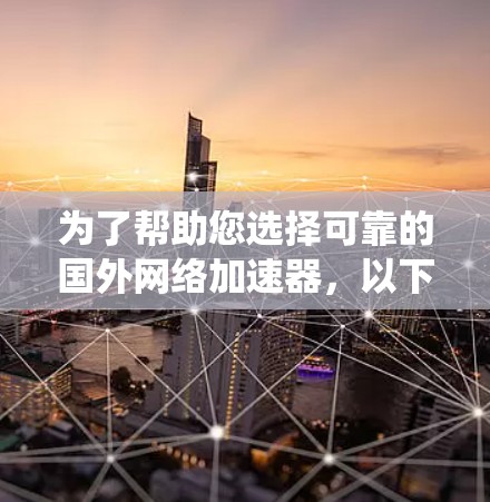 为了帮助您选择可靠的国外网络加速器，以下是一个系统化的推荐和评价