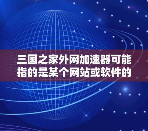 三国之家外网加速器可能指的是某个网站或软件的外网加速功能。外网加速器通常用于加速网页加载速度、下载速度，或者通过网络加速技术提高网页访问效率