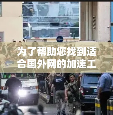 为了帮助您找到适合国外网的加速工具，以下是分步骤的建议