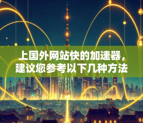 上国外网站快的加速器，建议您参考以下几种方法，以提升网站访问效率和速度