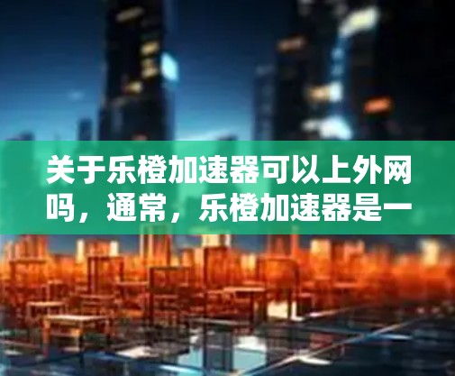 关于乐橙加速器可以上外网吗，通常，乐橙加速器是一个针对手机上网的加速工具，如果你指的是该工具是否可以在电脑上使用，或者是否需要安装特定的软件，可以参考以下步骤