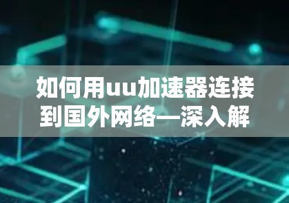 如何用uu加速器连接到国外网络—深入解析网络加速技术
