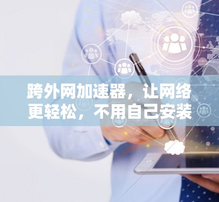 跨外网加速器，让网络更轻松，不用自己安装