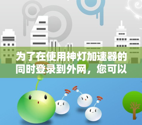 为了在使用神灯加速器的同时登录到外网，您可以按照以下步骤进行操作