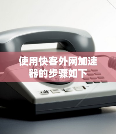 使用快客外网加速器的步骤如下