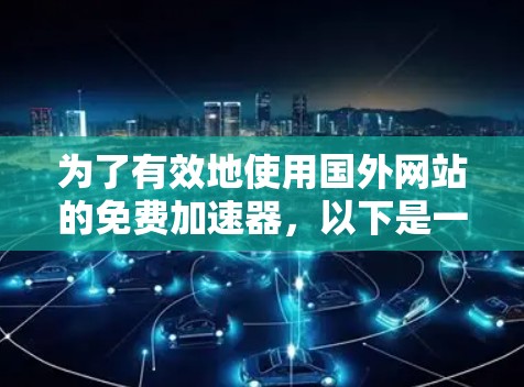 为了有效地使用国外网站的免费加速器，以下是一个有条理的步骤指南